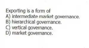 Exporting is a form of
A) intermediate market governance.
B) hierarchical governance.
C) vertical governance.
D) market governance.