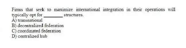 Firms that seek to maximize international integration in their operations will typically opt for ________ structures.
A) transnational
B) decentralized federation
C) coordinated federation
D) centralized hub