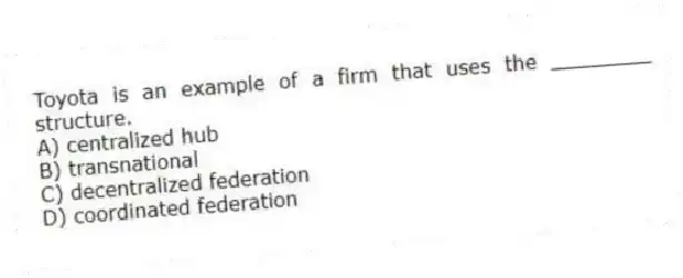 Toyota is an example of a firm that uses the ________ structure.
A) centralized hub
B) transnational
C) decentralized federation
D) coordinated federation