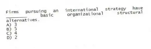 Firms pursuing an international strategy have ________ basic organizational structural alternatives.
A) 3
B) 5
C) 4
D) 2