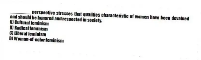 ________ perspective stresses that qualities characteristic of women have been devalued and should be honored and respected in society.
A) Cultural feminism
B) Radical feminism
C) Liberal feminism
D) Woman-of-color feminism