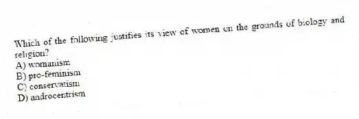 Which of the following justifies its view of women on the grounds of biology and religion?
A) womanism
B) pro-feminism
C) conservatism
D) androcentrism