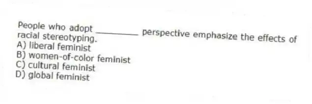 People who adopt ________ perspective emphasize the effects of racial stereotyping.
A) liberal feminist
B) women-of-color feminist
C) cultural feminist
D) global feminist