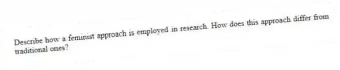 Describe how a feminist approach is employed in research. How does this approach differ from traditional ones?