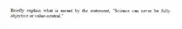 Briefly explain what is meant by the statement, "Science can never be fully objective or value-neutral."
