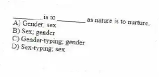 ________ is to ________ as nature is to nurture.
A) Gender; sex
B) Sex; gender
C) Gender-typing; gender
D) Sex-typing; sex