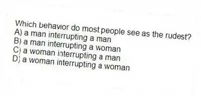 Which behavior do most people see as the rudest?
A) a man interrupting a man
B) a man interrupting a woman
C) a woman interrupting a man
D) a woman interrupting a woman