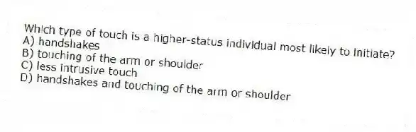 Which type of touch is a higher-status individual most likely to initiate?
A) handshakes
B) touching of the arm or shoulder
C) less intrusive touch
D) handshakes and touching of the arm or shoulder