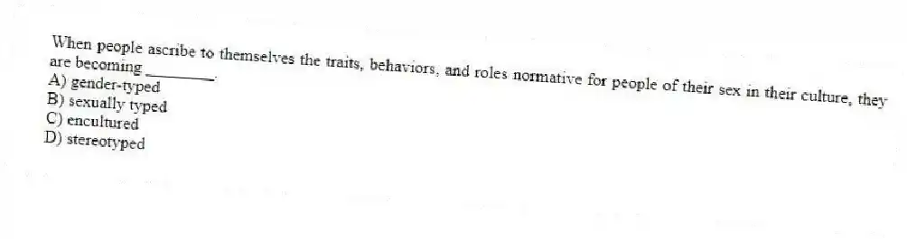 When people ascribe to themselves the traits, behaviors, and roles normative for people of their sex in their culture, they are becoming ________.
A) gender-typed
B) sexually typed
C) encultured
D) stereotyped