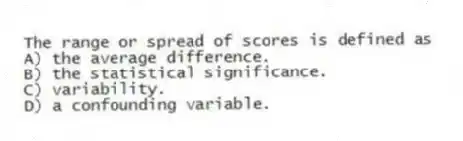 The range or spread of scores is defined as
A) the average difference.
B) the statistical significance.
C) variability.
D) a confounding variable.