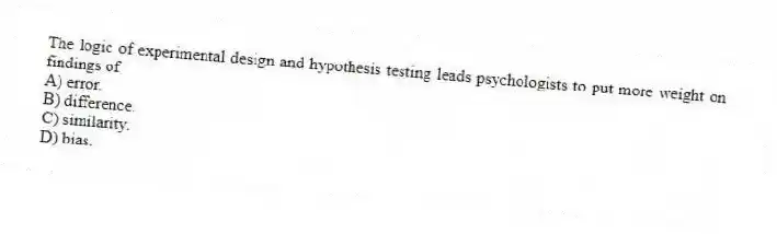 The logic of experimental design and hypothesis testing leads psychologists to put more weight on findings of
A) error.
B) difference.
C) similarity.
D) bias.