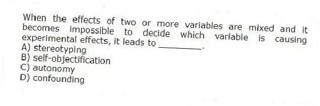 When the effects of two or more variables are mixed and it becomes impossible to decide which variable is causing experimental effects, it leads to ________.
A) stereotyping
B) self-objectification
C) autonomy
D) confounding