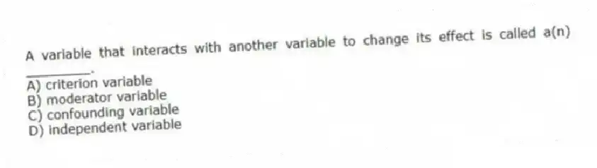 A variable that interacts with another variable to change its effect is called a(n) ________.
A) criterion variable
B) moderator variable
C) confounding variable
D) independent variable