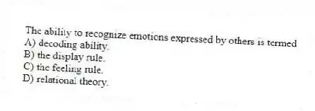 The ability to recognize emotions expressed by others is termed
A) decoding ability.
B) the display rule.
C) the feeling rule.
D) relational theory.
