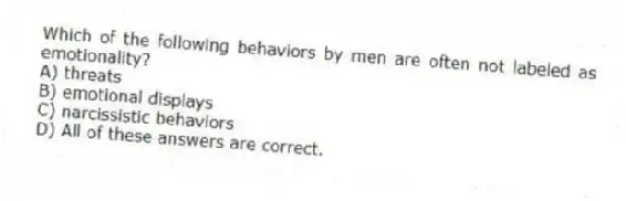 Which of the following behaviors by men are often not labeled as emotionality?
A) threats
B) emotional displays
C) narcissistic behaviors
D) All of these answers are correct.