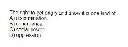 The right to get angry and show it is one kind of
A) discrimination.
B) congruence.
C) social power.
D) oppression.