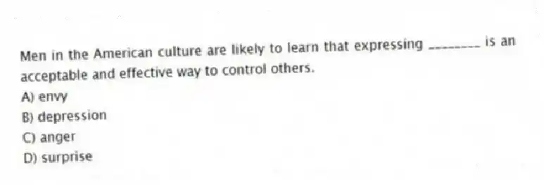 Men in the American culture are likely to learn that expressing ________ is an acceptable and effective way to control others.
A) envy
B) depression
C) anger
D) surprise