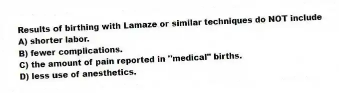 Results of birthing with Lamaze or similar techniques do NOT include
A) shorter labor.
B) fewer complications.
C) the amount of pain reported in "medical" births.
D) less use of anesthetics.