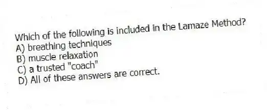 Which of the following is included in the Lamaze Method?
A) breathing techniques
B) muscle relaxation
C) a trusted "coach"
D) All of these answers are correct.