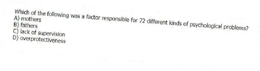 Which of the following was a factor responsible for 72 different kinds of psychological problems?
A) mothers
B) fathers
C) lack of supervision
D) overprotectiveness
