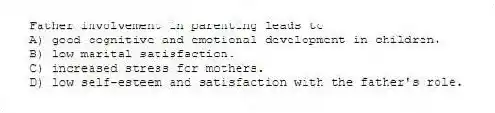 Father involvement in parenting leads to
A) good cognitive and emotional development in children.
B) low marital satisfaction.
C) increased stress for mothers.
D) low self-esteem and satisfaction with the father's role.