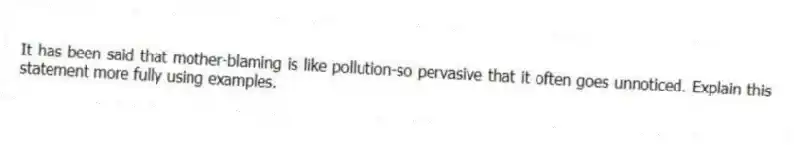 It has been said that mother-blaming is like pollution-so pervasive that it often goes unnoticed. Explain this statement more fully using examples.