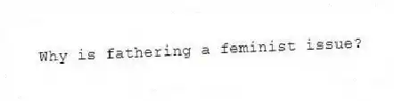 Why is fathering a feminist issue?