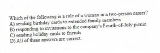 Which of the following is a role of a woman in a two-person career?
A) sending birthday cards to extended family members
B) responding to invitations to the company's Fourth-of-July picnic
C) sending holiday cards to friends
D) All of these answers are correct.