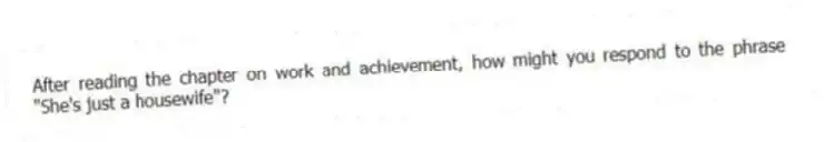 After reading the chapter on work and achievement, how might you respond to the phrase "She's just a housewife"?