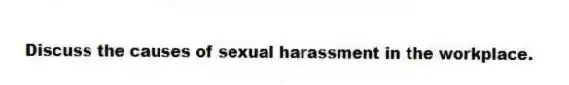 Discuss the causes of sexual harassment in the workplace.