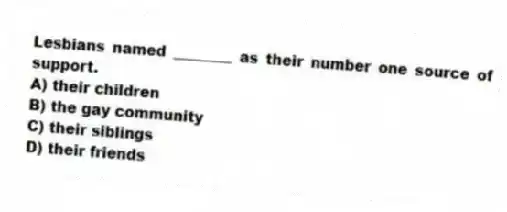 Lesbians named ________ as their number one source of support.
A) their children
B) the gay community
C) their siblings
D) their friends