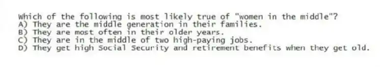Which of the following is most likely true of "women in the middle"?
A) They are the middle generation in their families.
B) They are most often in their older years.
C) They are in the middle of two high-paying jobs.
D) They get high Social Security and retirement benefits when they get old.