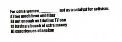 For some women, ________ act as a catalyst for activism.
A) too much bran and fiber
B) not enough on Lifetime TV can
C) having a bunch of extra money
D) experiences of ageism