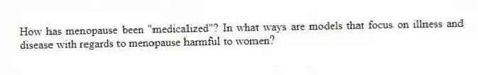 How has menopause been "medicalized"? In what ways are models that focus on illness and disease with regards to menopause harmful to women?