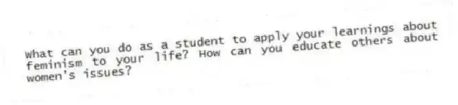 What can you do as a student to apply your learnings about feminism to your life? How can you educate others about women's issues?