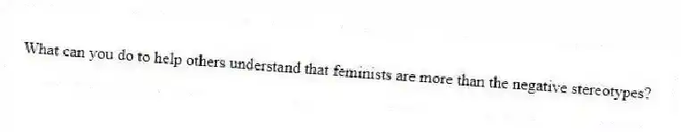 What can you do to help others understand that feminists are more than the negative stereotypes?