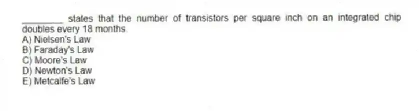 ________ states that the number of transistors per square inch on an integrated chip doubles every 18 months.
A) Nielsen's Law
B) Faraday's Law
C) Moore's Law
D) Newton's Law
E) Metcalfe's Law