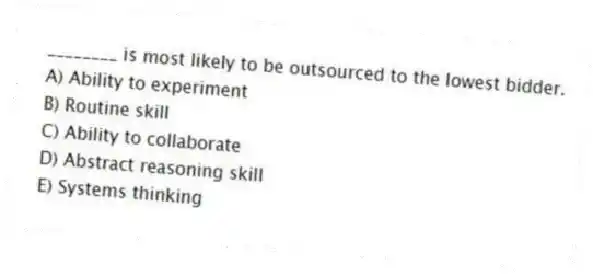 ________ is most likely to be outsourced to the lowest bidder.
A) Ability to experiment
B) Routine skill
C) Ability to collaborate
D) Abstract reasoning skill
E) Systems thinking