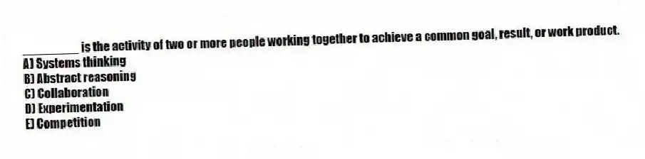 ________ is the activity of two or more people working together to achieve a common goal, result, or work product.
A) Systems thinking
B) Abstract reasoning
C) Collaboration
D) Experimentation
E) Competition