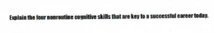 Explain the four nonroutine cognitive skills that are key to a successful career today.