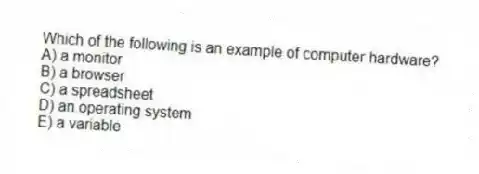 Which of the following is an example of computer hardware?
A) a monitor
B) a browser
C) a spreadsheet
D) an operating system
E) a variable