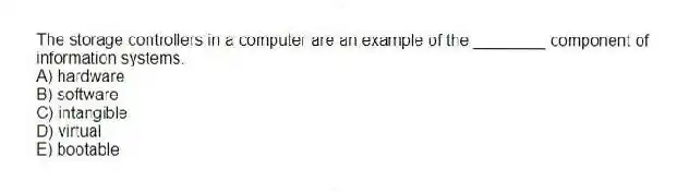 The storage controllers in a computer are an example of the ________ component of information systems.
A) hardware
B) software
C) intangible
D) virtual
E) bootable