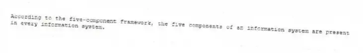 According to the five-component framework, the five components of an information system are present in every information system.
