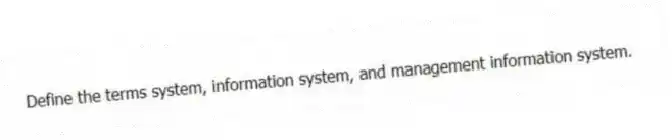 Define the terms system, information system, and management information system.