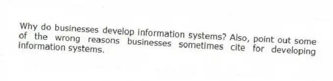 Why do businesses develop information systems? Also, point out some of the wrong reasons businesses sometimes cite for developing information systems.