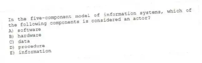 In the five-component model of information systems, which of the following components is considered an actor?
A) software
B) hardware
C) data
D) procedure
E) information