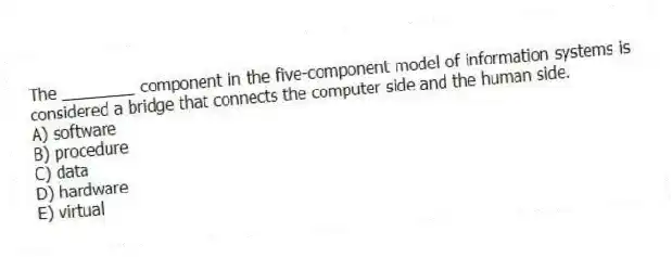 The ________ component in the five-component model of information systems is considered a bridge that connects the computer side and the human side.
A) software
B) procedure
C) data
D) hardware
E) virtual