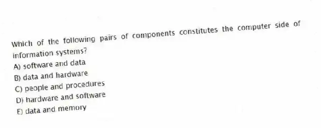 Which of the following pairs of components constitutes the computer side of information systems?
A) software and data
B) data and hardware
C) people and procedures
D) hardware and software
E) data and memory