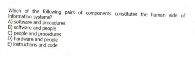 Which of the following pairs of components constitutes the human side of information systems?
A) software and procedures
B) software and people
C) people and procedures
D) hardware and people
E) instructions and code