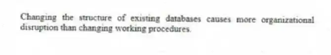 Changing the structure of existing databases causes more organizational disruption than changing working procedures.